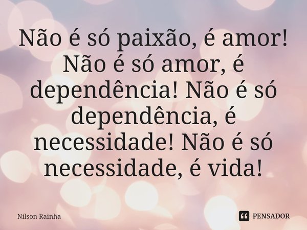 ⁠Não é só paixão, é amor! Não é só amor, é dependência! Não é só dependência, é necessidade! Não é só necessidade, é vida!... Frase de Nilson Rainha.