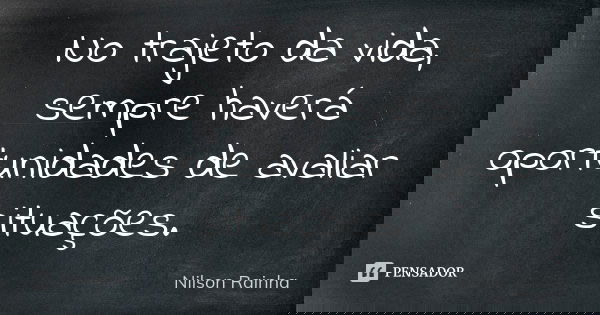 No trajeto da vida, sempre haverá oportunidades de avaliar situações.... Frase de NILSON RAINHA.