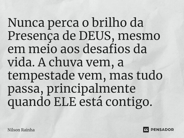 Nunca perca o brilho da Presença de DEUS, mesmo em meio aos desafios da vida. A chuva vem, a tempestade vem, mas tudo passa, principalmente quando ELE está cont... Frase de Nilson Rainha.