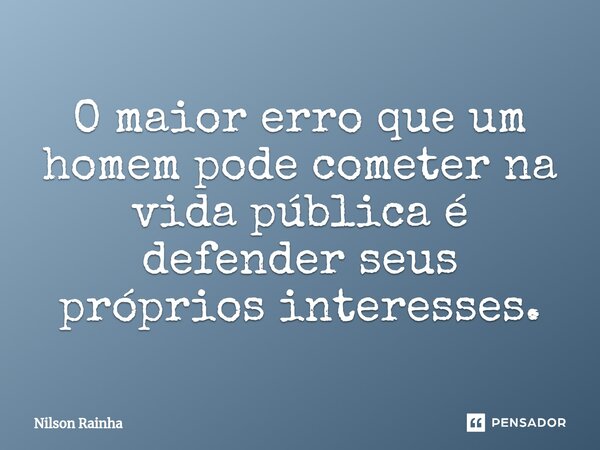 ⁠O maior erro que um homem pode cometer na vida pública é defender seus próprios interesses.... Frase de Nilson Rainha.