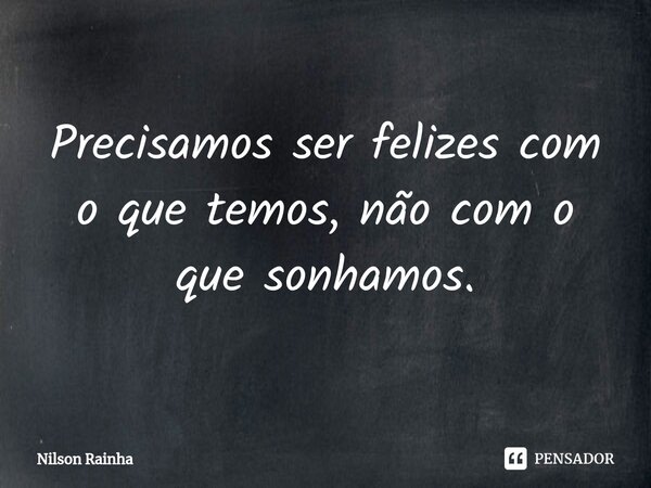 ⁠Precisamos ser felizes com o que temos, não com o que sonhamos.... Frase de Nilson Rainha.