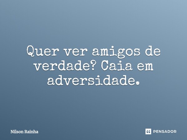 ⁠Quer ver amigos de verdade? Caia em adversidade.... Frase de Nilson Rainha.