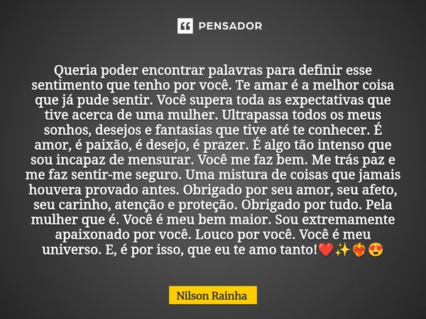 Queria poder encontrar palavras para definir esse sentimento que tenho por você. Te amar é a melhor coisa que já pude sentir. Você supera toda as expectativas q... Frase de Nilson Rainha.