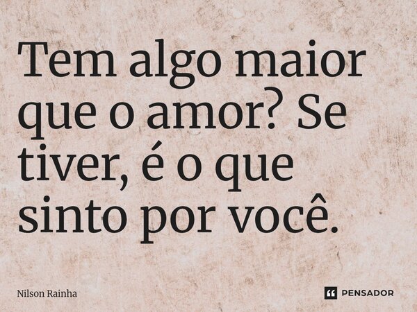 ⁠Tem algo maior que o amor? Se tiver, é o que sinto por você.... Frase de Nilson Rainha.