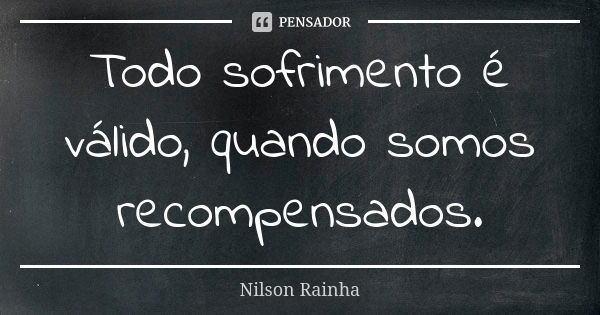 Todo sofrimento é válido, quando somos recompensados.... Frase de NILSON RAINHA.