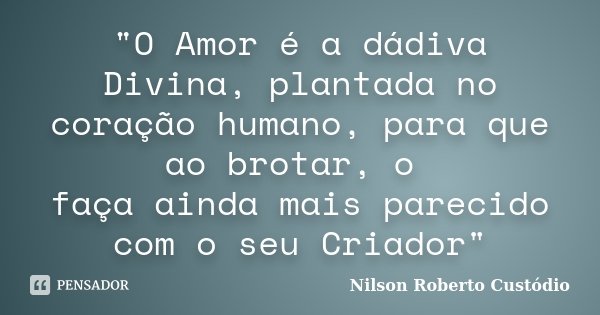 "O Amor é a dádiva Divina, plantada no coração humano, para que ao brotar, o faça ainda mais parecido com o seu Criador"... Frase de Nilson Roberto Custódio.