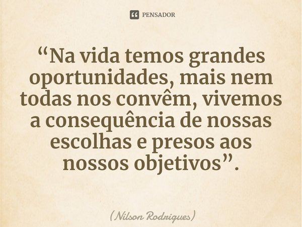 ⁠“Na vida temos grandes oportunidades, mais nem todas nos convêm, vivemos a consequência de nossas escolhas e presos aos nossos objetivos”.... Frase de Nilson Rodrigues.