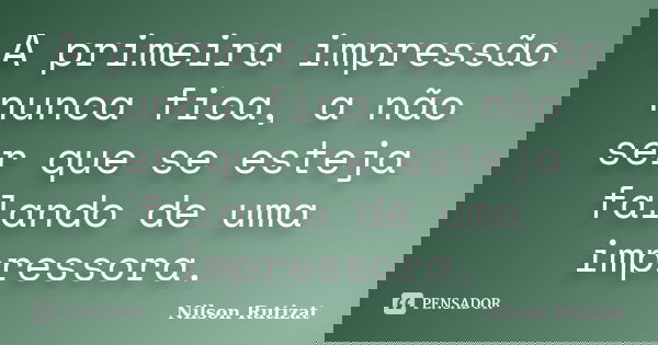 A primeira impressão nunca fica, a não ser que se esteja falando de uma impressora.... Frase de Nilson Rutizat.