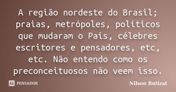 A região nordeste do Brasil; praias, metrópoles, políticos que mudaram o País, célebres escritores e pensadores, etc, etc. Não entendo como os preconceituosos n... Frase de Nilson Rutizat.