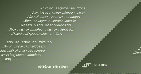 A vida sempre me traz Um futuro que desconheço Vez é bom, vez é tropeço, Mas se segue mesmo assim. Nesta vida desconhecida Que vez é ganha, vez é perdida O aman... Frase de Nilson Rutizat.