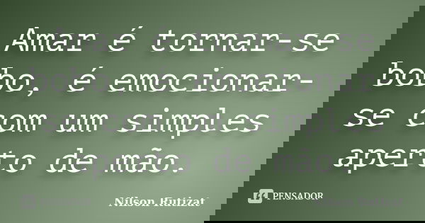 Amar é tornar-se bobo, é emocionar-se com um simples aperto de mão.... Frase de Nilson Rutizat.