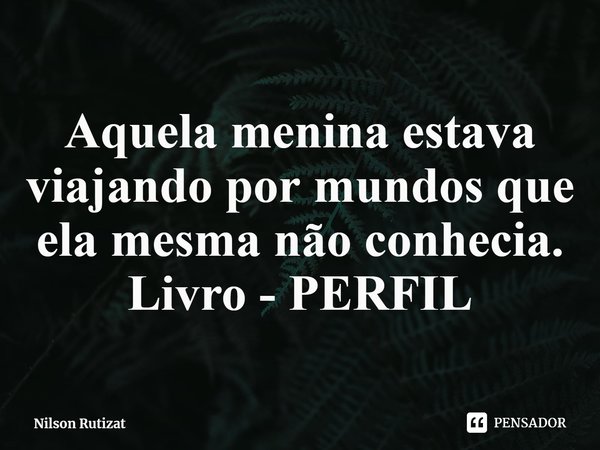 ⁠Aquela menina estava viajando por mundos que ela mesma não conhecia.
Livro - PERFIL... Frase de Nilson Rutizat.