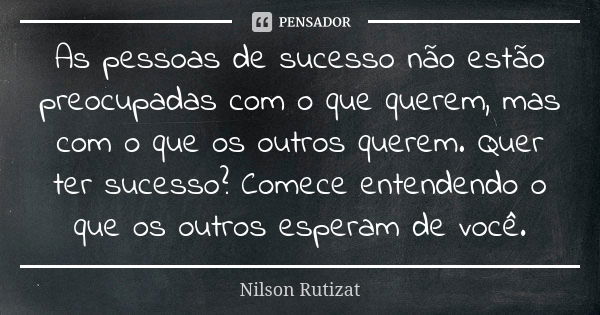 As pessoas de sucesso não estão preocupadas com o que querem, mas com o que os outros querem. Quer ter sucesso? Comece entendendo o que os outros esperam de voc... Frase de Nilson Rutizat.