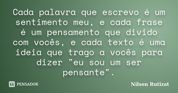 Cada palavra que escrevo é um sentimento meu, e cada frase é um pensamento que divido com vocês, e cada texto é uma ideia que trago a vocês para dizer "eu ... Frase de Nilson Rutizat.