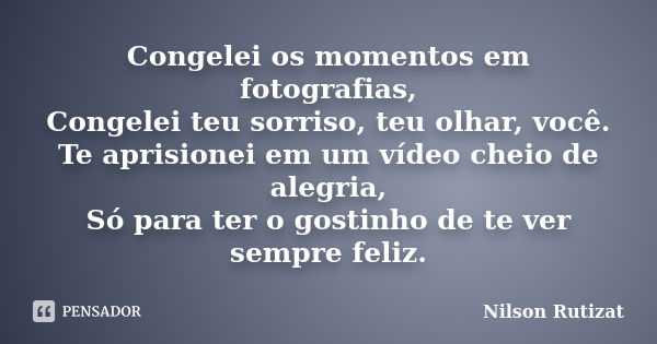 Congelei os momentos em fotografias, Congelei teu sorriso, teu olhar, você. Te aprisionei em um vídeo cheio de alegria, Só para ter o gostinho de te ver sempre ... Frase de Nilson Rutizat.