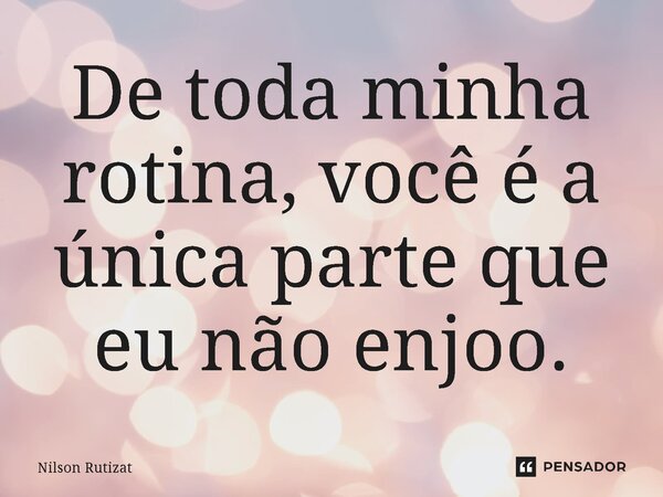 ⁠De toda minha rotina, você é a única parte que eu não enjoo.... Frase de Nilson Rutizat.