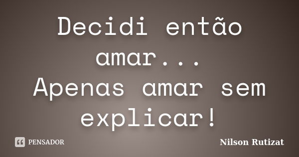 Decidi então amar... Apenas amar sem explicar!... Frase de Nilson Rutizat.