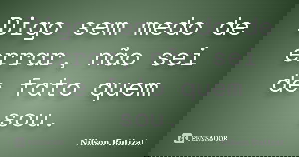 Digo sem medo de errar, não sei de fato quem sou.... Frase de Nilson Rutizat.