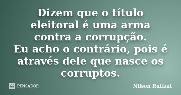 Dizem que o título eleitoral é uma arma contra a corrupção. Eu acho o contrário, pois é através dele que nasce os corruptos.... Frase de Nilson Rutizat.