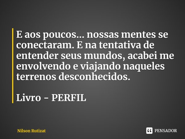 ⁠E aos poucos... nossas mentes se conectaram. E na tentativa de entender seus mundos, acabei me envolvendo e viajando naqueles terrenos desconhecidos. Livro - P... Frase de Nilson Rutizat.