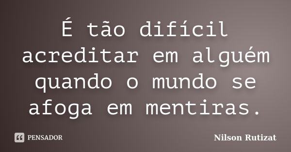 É tão difícil acreditar em alguém quando o mundo se afoga em mentiras.... Frase de Nilson Rutizat.