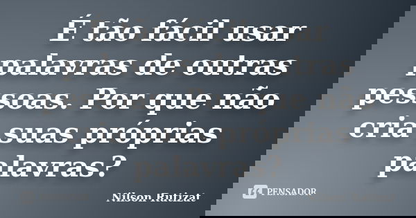 É tão fácil usar palavras de outras pessoas. Por que não cria suas próprias palavras?... Frase de Nilson Rutizat.