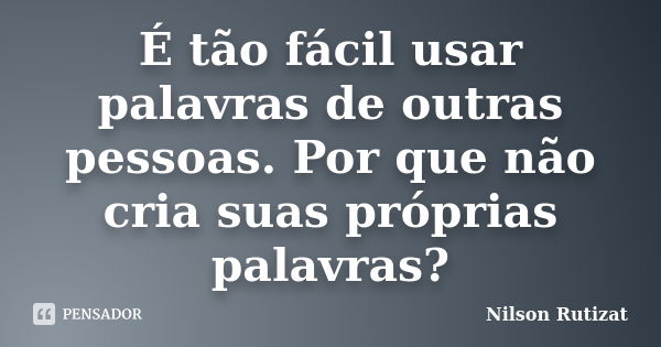 É tão fácil usar palavras de outras pessoas. Por que não cria suas próprias palavras?... Frase de Nilson Rutizat.