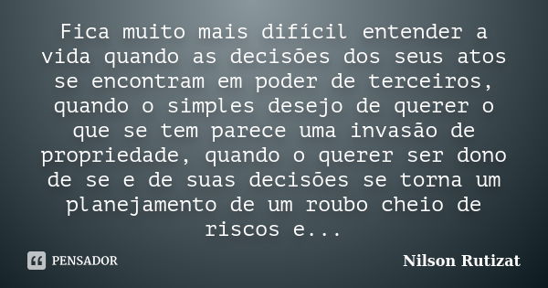 Fica muito mais difícil entender a vida quando as decisões dos seus atos se encontram em poder de terceiros, quando o simples desejo de querer o que se tem pare... Frase de Nilson Rutizat.