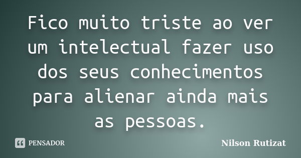 Fico muito triste ao ver um intelectual fazer uso dos seus conhecimentos para alienar ainda mais as pessoas.... Frase de Nilson Rutizat.