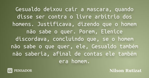 Gesualdo deixou cair a mascara, quando disse ser contra o livre arbítrio dos homens. Justificava, dizendo que o homem não sabe o quer. Porem, Elenice discordava... Frase de Nilson Rutizat.