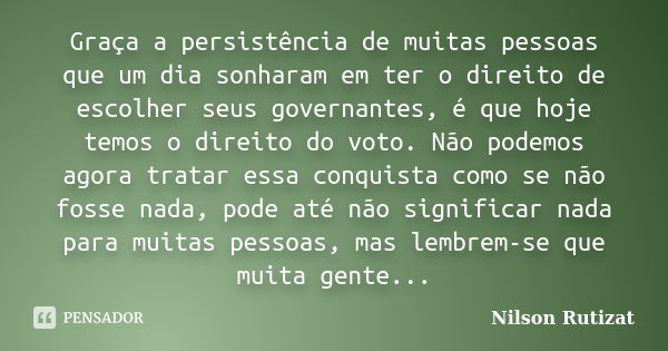 Graça a persistência de muitas pessoas que um dia sonharam em ter o direito de escolher seus governantes, é que hoje temos o direito do voto. Não podemos agora ... Frase de Nilson Rutizat.