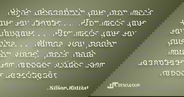 Hoje descobrir que por mais que eu tente... Por mais que eu busque... Por mais que eu queira... Nunca vou poder mudar você, pois nada acontece em nossas vidas s... Frase de Nilson Rutizat.