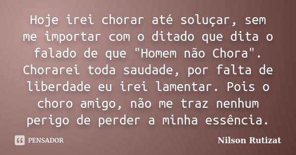 Hoje irei chorar até soluçar, sem me importar com o ditado que dita o falado de que "Homem não Chora". Chorarei toda saudade, por falta de liberdade e... Frase de Nilson Rutizat.