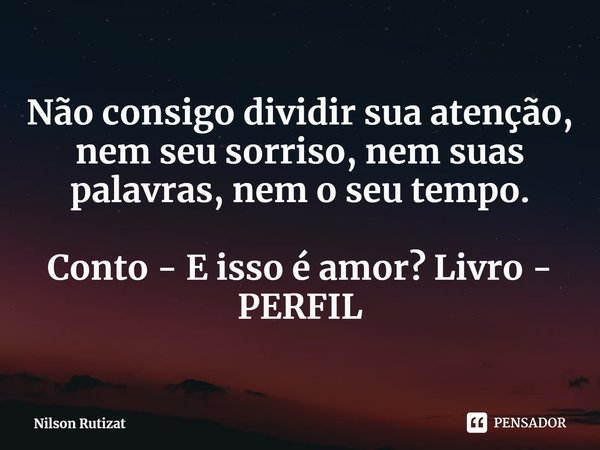 ⁠Não consigo dividir sua atenção, nem seu sorriso, nem suas palavras, nem o seu tempo. Conto - E isso é amor? Livro - PERFIL... Frase de Nilson Rutizat.