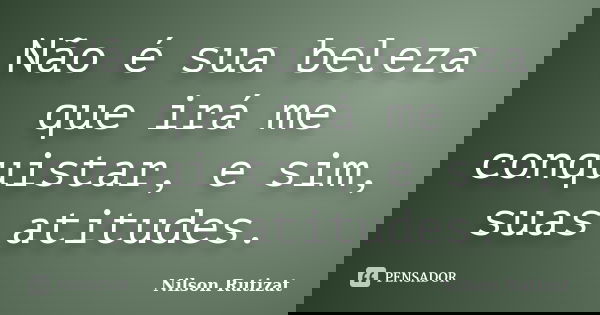 Não é sua beleza que irá me conquistar, e sim, suas atitudes.... Frase de Nilson Rutizat.