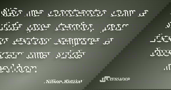 Não me contento com a vida que tenho, por isso estou sempre a buscar uma vida melhor.... Frase de Nilson Rutizat.