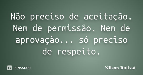 Não preciso de aceitação. Nem de permissão. Nem de aprovação... só preciso de respeito.... Frase de Nilson Rutizat.