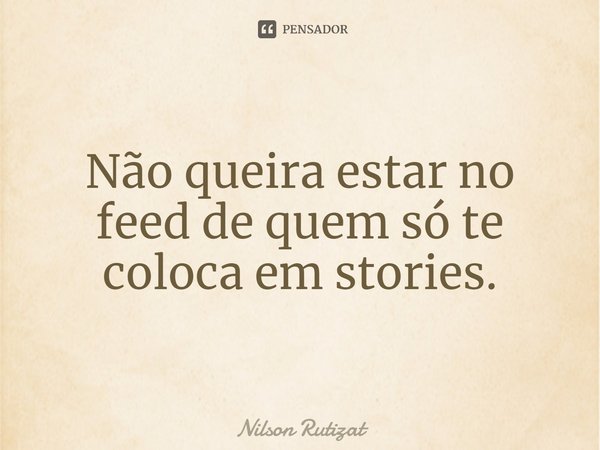 ⁠Não queira estar no feed de quem só te coloca em stories.... Frase de Nilson Rutizat.