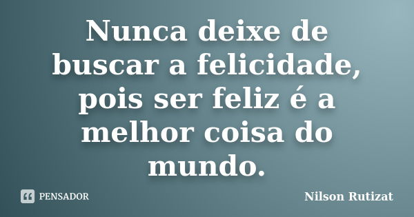 Nunca deixe de buscar a felicidade, pois ser feliz é a melhor coisa do mundo.... Frase de Nilson Rutizat.