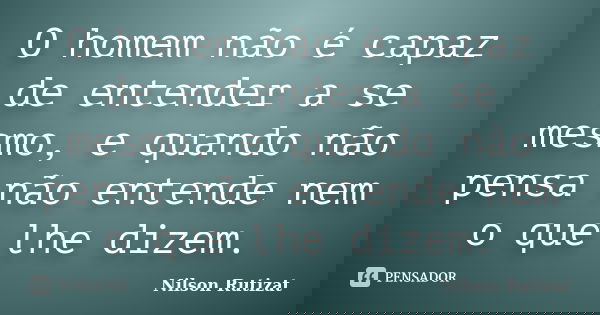 O homem não é capaz de entender a se mesmo, e quando não pensa não entende nem o que lhe dizem.... Frase de Nilson Rutizat.