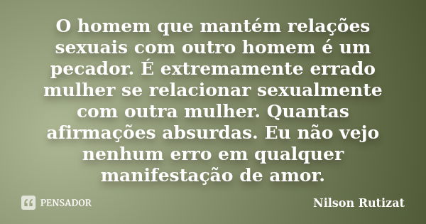 O homem que mantém relações sexuais com outro homem é um pecador. É extremamente errado mulher se relacionar sexualmente com outra mulher. Quantas afirmações ab... Frase de Nilson Rutizat.