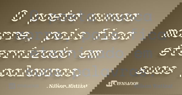 O poeta nunca morre, pois fica eternizado em suas palavras.... Frase de Nilson Rutizat.