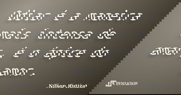 Odiar é a maneira mais intensa de amar, é o ápice do amor.... Frase de Nilson Rutizat.