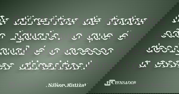 Os direitos de todos são iguais. o que é desigual é o acesso a esses direitos!... Frase de Nilson Rutizat.