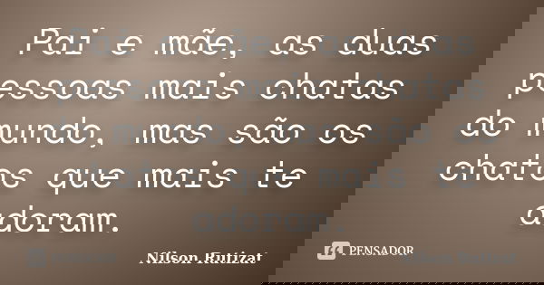 Pai e mãe, as duas pessoas mais chatas do mundo, mas são os chatos que mais te adoram.... Frase de Nilson Rutizat.