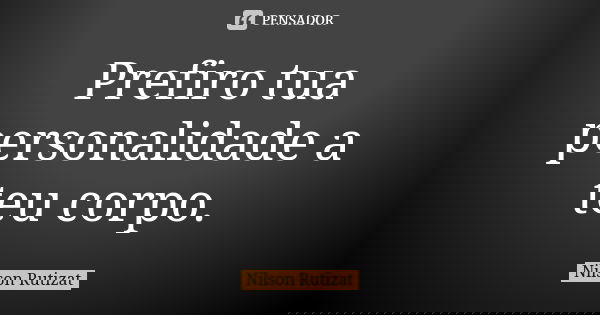 Prefiro tua personalidade a teu corpo.... Frase de Nilson Rutizat.