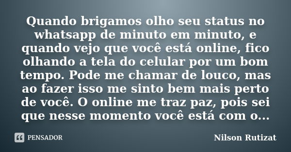 Quando brigamos olho seu status no whatsapp de minuto em minuto, e quando vejo que você está online, fico olhando a tela do celular por um bom tempo. Pode me ch... Frase de Nilson Rutizat.