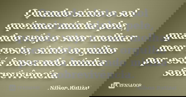 Quando sinto o sol queimar minha pele, quando vejo o suor molhar meu rosto, sinto orgulho por está buscando minha sobrevivência.... Frase de Nilson Rutizat.