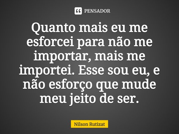 ⁠Quanto mais eu me esforcei para não me importar, mais me importei. Esse sou eu, e não esforço que mude meu jeito de ser.... Frase de Nilson Rutizat.