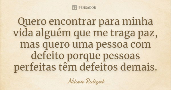 Quero encontrar para minha vida alguém que me traga paz, mas quero uma pessoa com defeito porque pessoas perfeitas têm defeitos demais.... Frase de Nilson Rutizat.